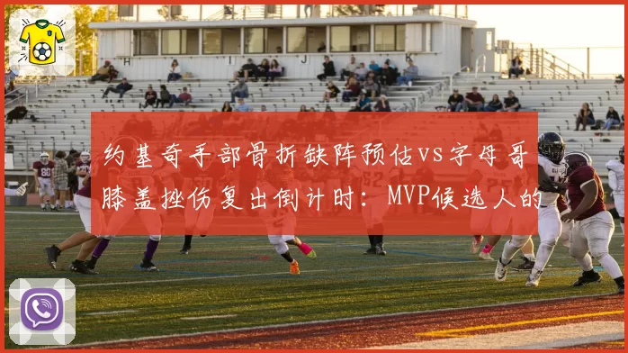 约基奇手部骨折缺阵预估vs字母哥膝盖挫伤复出倒计时:MVP候选人的隐忧