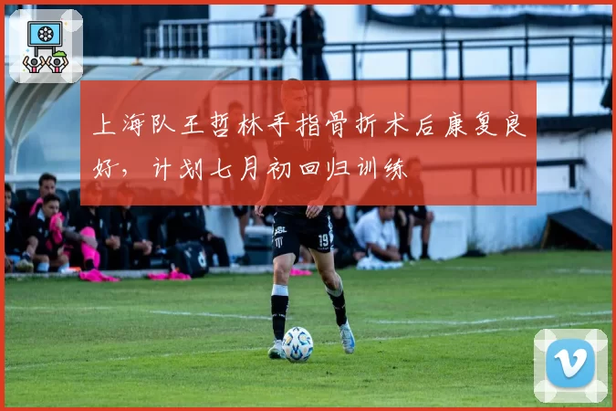 上海队王哲林手指骨折术后康复良好,计划七月初回归训练