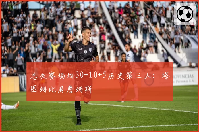 总决赛场均30+10+5历史第三人:塔图姆比肩詹姆斯