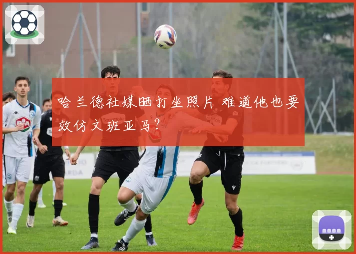 哈兰德社媒晒打坐照片 难道他也要效仿文班亚马?