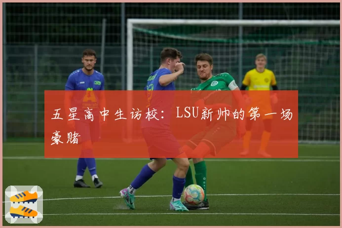 五星高中生访校：LSU新帅的第一场豪赌