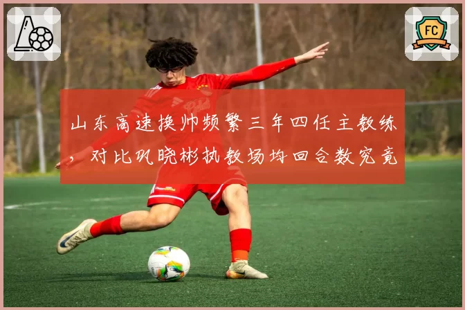 山东高速换帅频繁三年四任主教练,对比巩晓彬执教场均回合数究竟谁更适合高速节奏