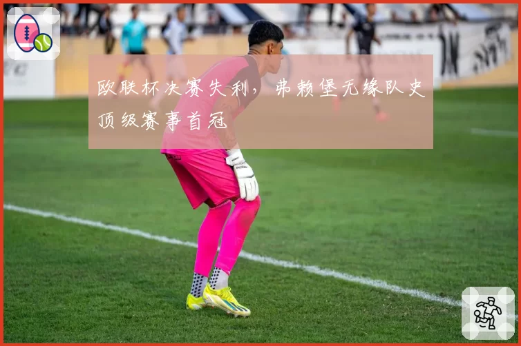 欧联杯决赛失利,弗赖堡无缘队史顶级赛事首冠