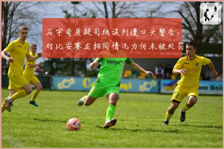 石宇奇质疑司线误判遭口头警告,对比安赛龙相同情况为何未被处罚?