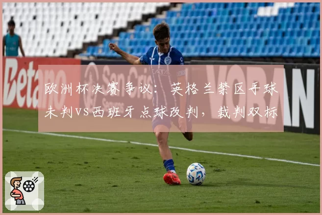 欧洲杯决赛争议：英格兰禁区手球未判vs西班牙点球改判，裁判双标遭炮轰