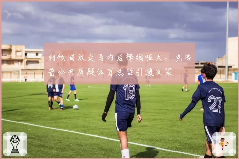 利物浦放走马内后锋线哑火，克洛普公开质疑体育总监引援决策