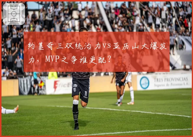 约基奇三双统治力vs亚历山大爆发力，MVP之争谁更配？