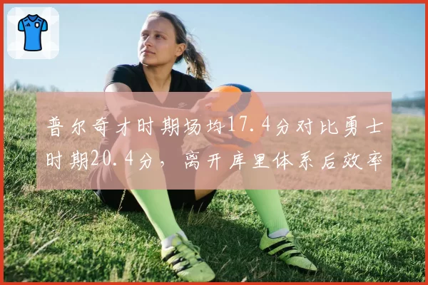 普尔奇才时期场均17.4分对比勇士时期20.4分,离开库里体系后效率骤降