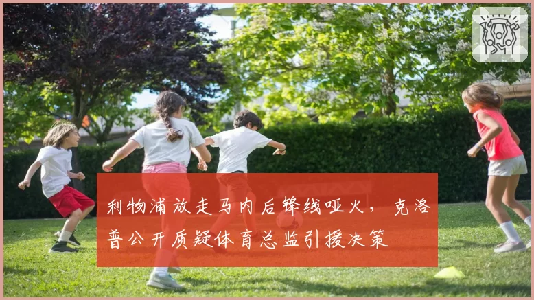 利物浦放走马内后锋线哑火,克洛普公开质疑体育总监引援决策