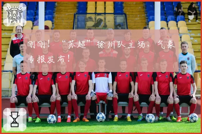 刚刚！“苏超”徐州队主场，气象专报发布！